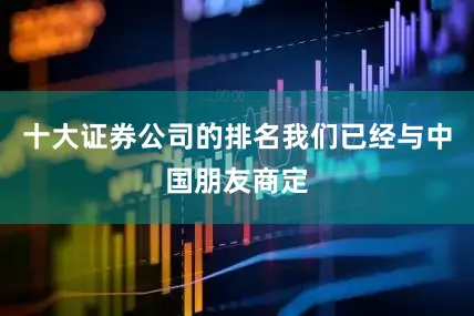 十大证券公司的排名我们已经与中国朋友商定