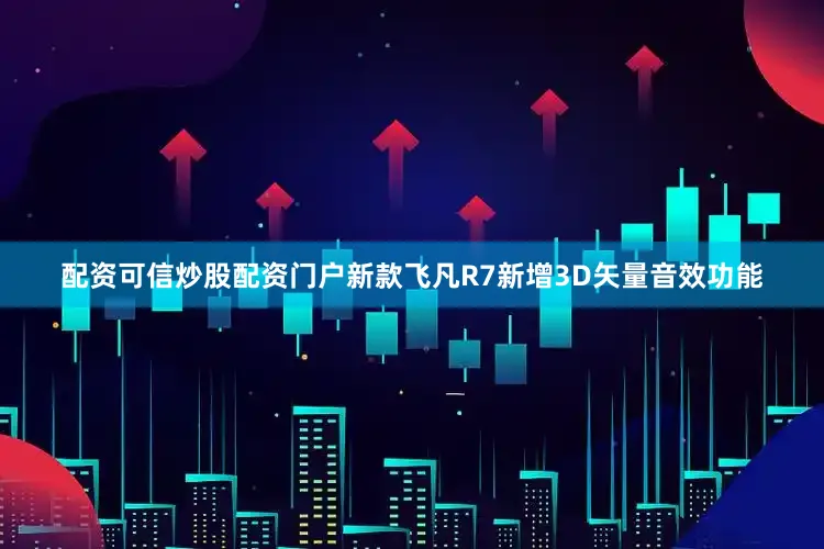 配资可信炒股配资门户新款飞凡R7新增3D矢量音效功能