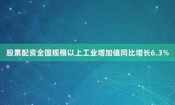 股票配资全国规模以上工业增加值同比增长6.3%