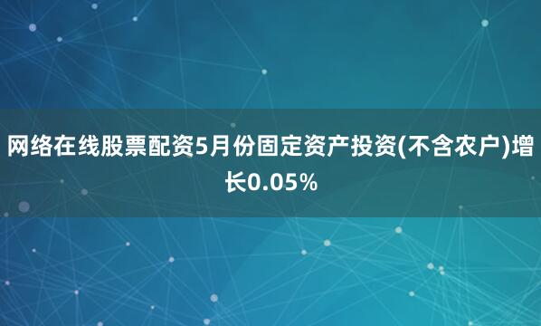 网络在线股票配资5月份固定资产投资(不含农户)增长0.05%