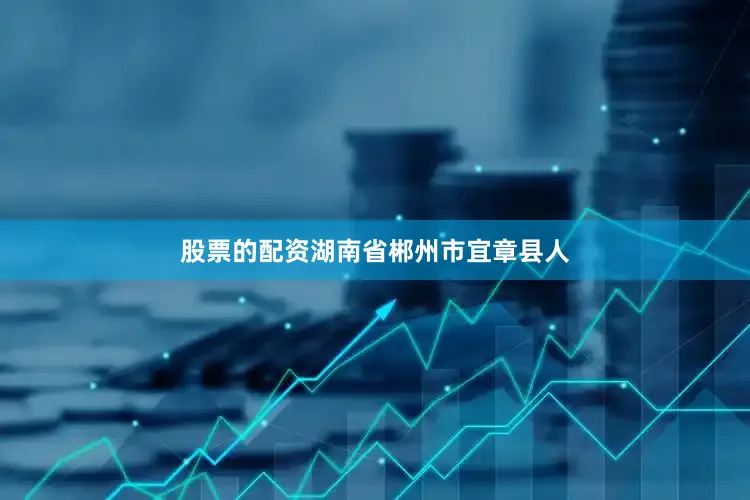 股票的配资湖南省郴州市宜章县人