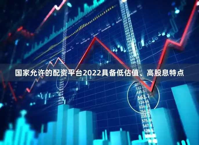 国家允许的配资平台2022具备低估值、高股息特点