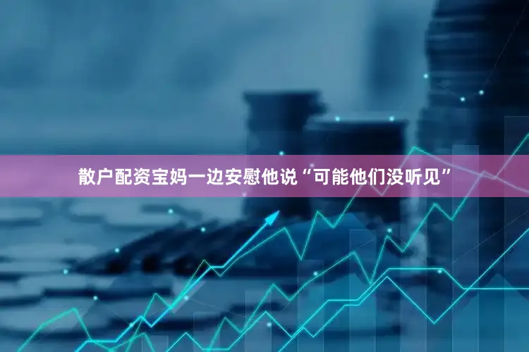 散户配资宝妈一边安慰他说“可能他们没听见”