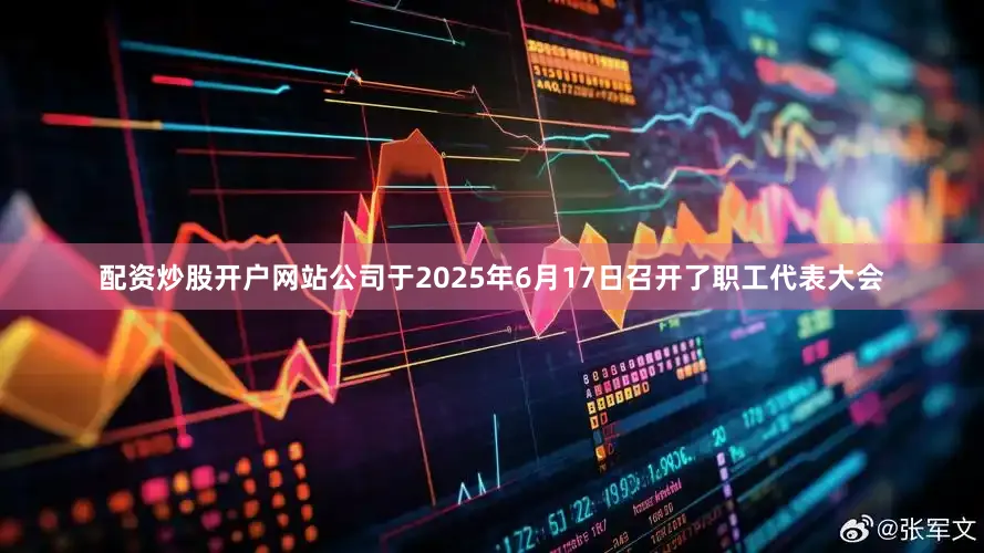 配资炒股开户网站公司于2025年6月17日召开了职工代表大会