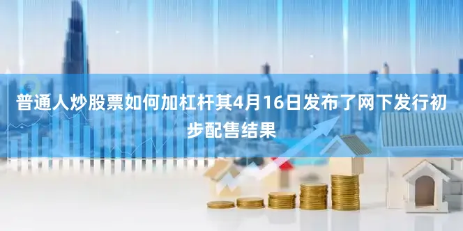 普通人炒股票如何加杠杆其4月16日发布了网下发行初步配售结果