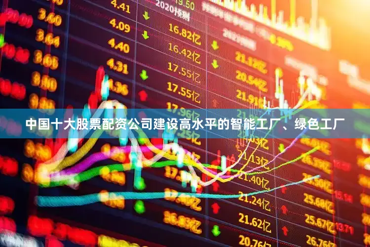 中国十大股票配资公司建设高水平的智能工厂、绿色工厂