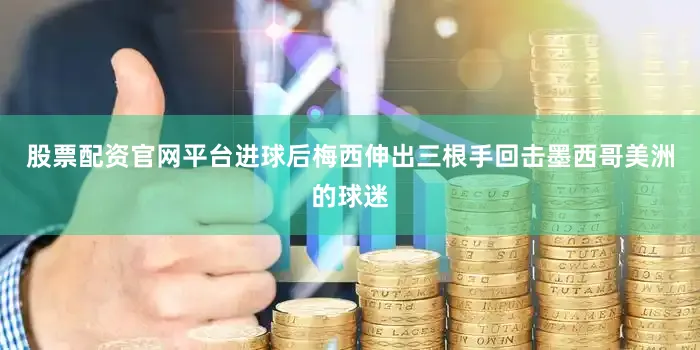 股票配资官网平台进球后梅西伸出三根手回击墨西哥美洲的球迷
