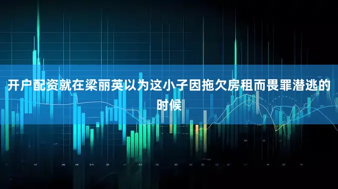 开户配资就在梁丽英以为这小子因拖欠房租而畏罪潜逃的时候