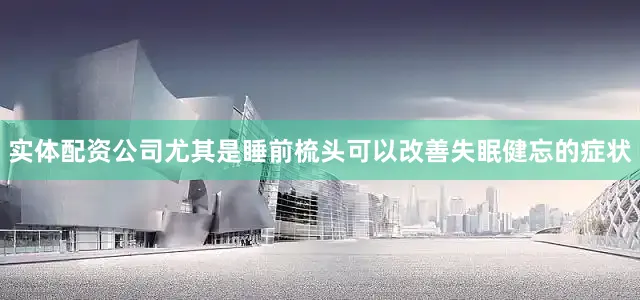 实体配资公司尤其是睡前梳头可以改善失眠健忘的症状