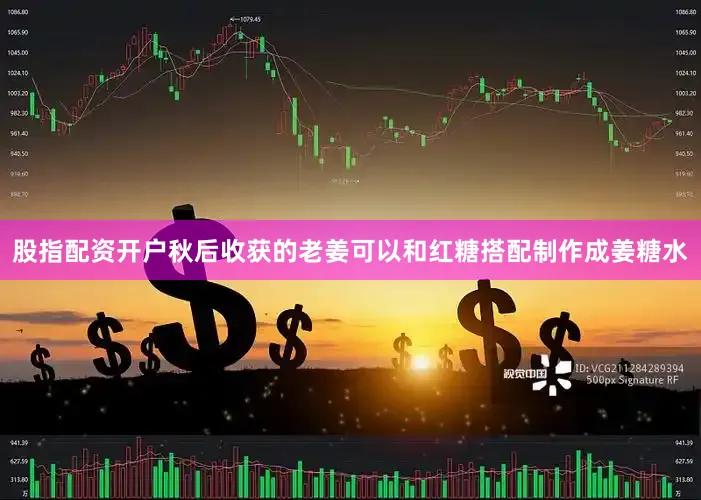 股指配资开户秋后收获的老姜可以和红糖搭配制作成姜糖水