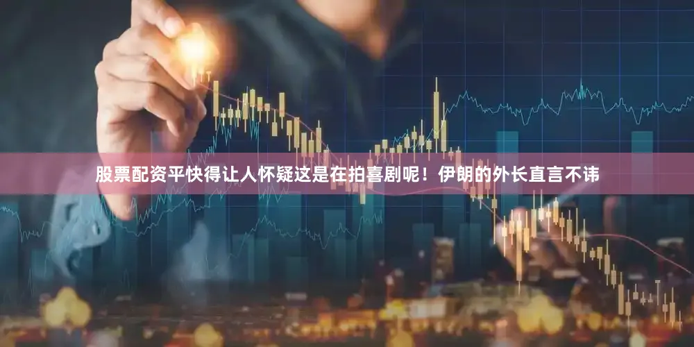 股票配资平快得让人怀疑这是在拍喜剧呢！伊朗的外长直言不讳