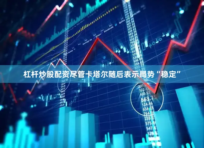 杠杆炒股配资尽管卡塔尔随后表示局势“稳定”