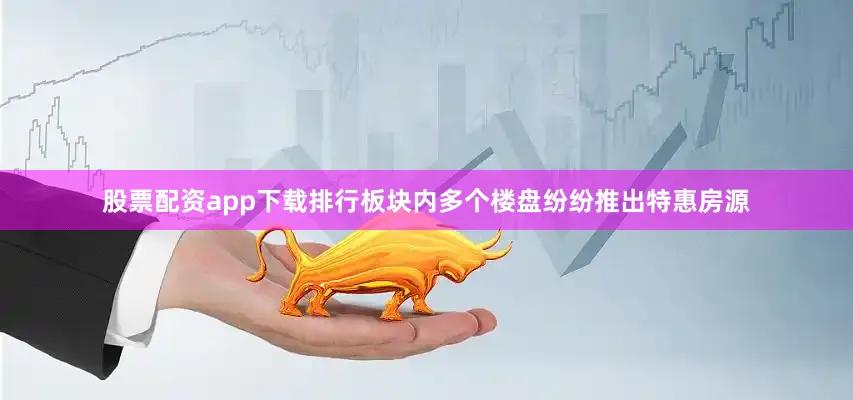 股票配资app下载排行板块内多个楼盘纷纷推出特惠房源