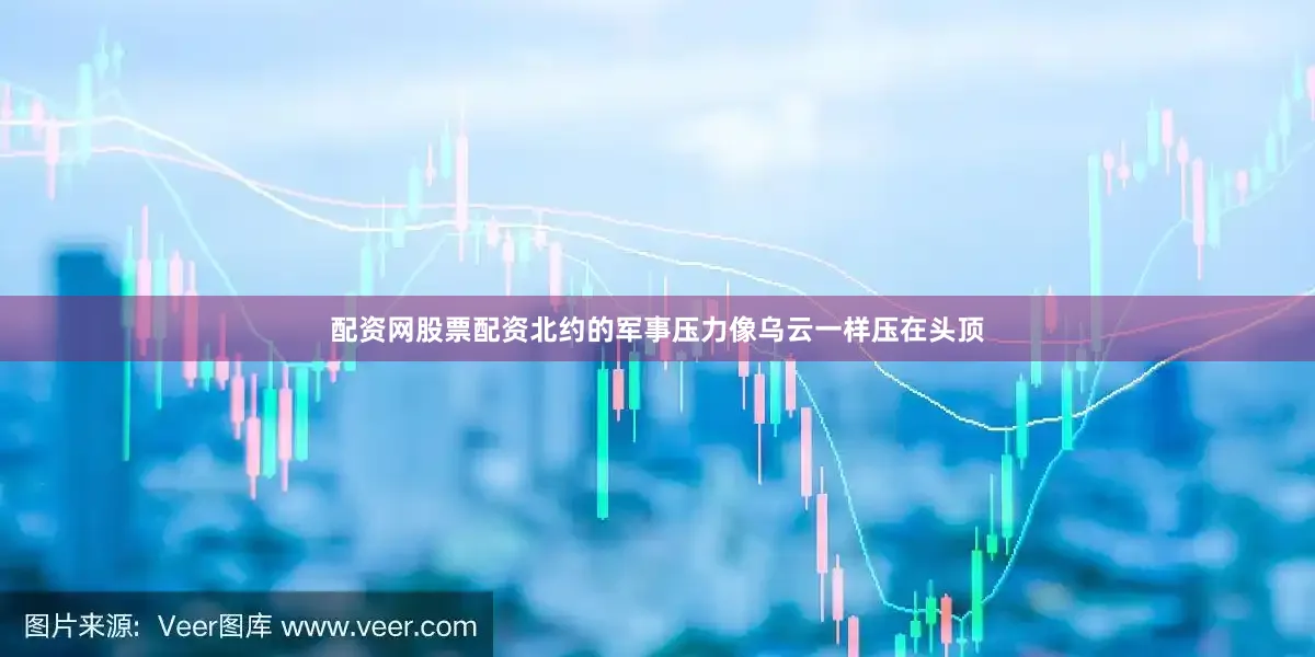 配资网股票配资北约的军事压力像乌云一样压在头顶