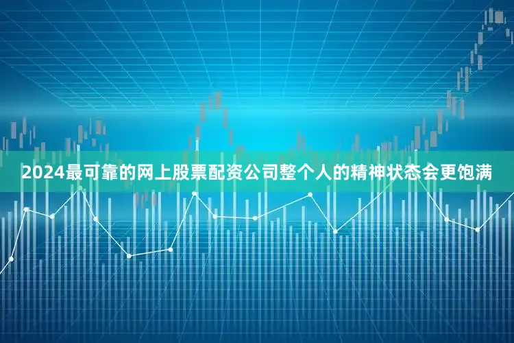 2024最可靠的网上股票配资公司整个人的精神状态会更饱满