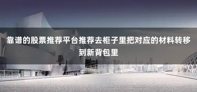 靠谱的股票推荐平台推荐去柜子里把对应的材料转移到新背包里