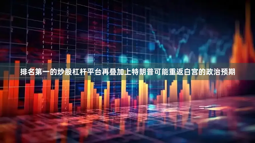 排名第一的炒股杠杆平台再叠加上特朗普可能重返白宫的政治预期