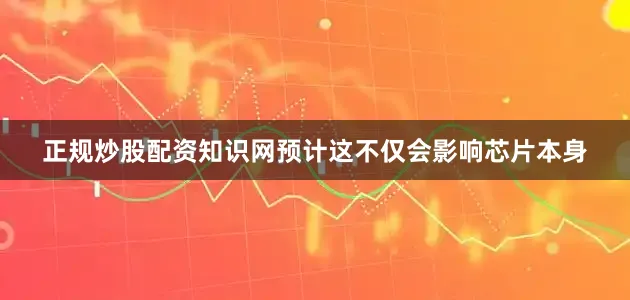 正规炒股配资知识网预计这不仅会影响芯片本身