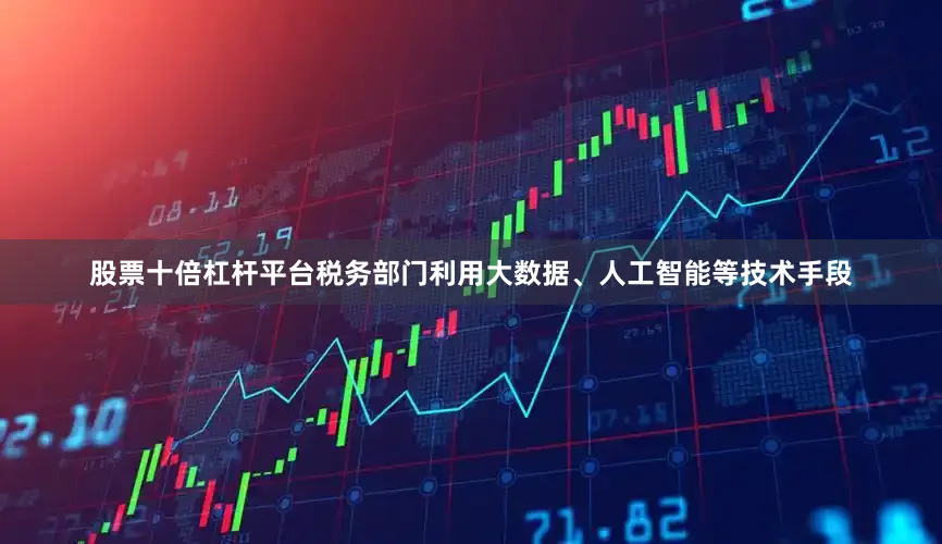股票十倍杠杆平台税务部门利用大数据、人工智能等技术手段