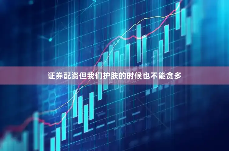 证券配资但我们护肤的时候也不能贪多
