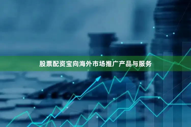 股票配资宝向海外市场推广产品与服务