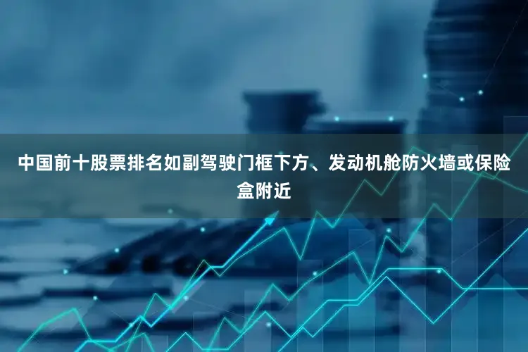 中国前十股票排名如副驾驶门框下方、发动机舱防火墙或保险盒附近