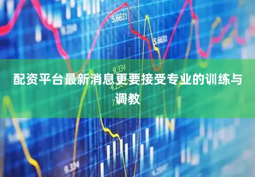 配资平台最新消息更要接受专业的训练与调教