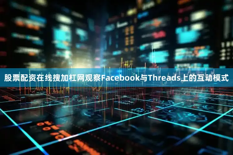 股票配资在线搜加杠网观察Facebook与Threads上的互动模式