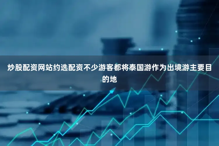 炒股配资网站约选配资不少游客都将泰国游作为出境游主要目的地