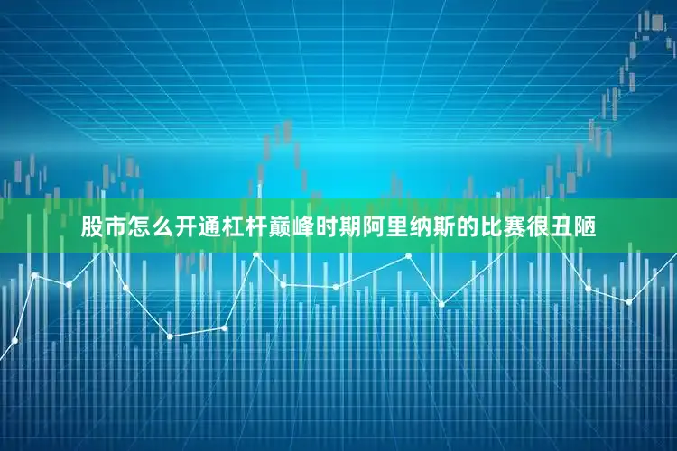 股市怎么开通杠杆巅峰时期阿里纳斯的比赛很丑陋