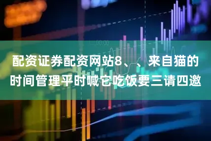 配资证券配资网站8、、来自猫的时间管理平时喊它吃饭要三请四邀