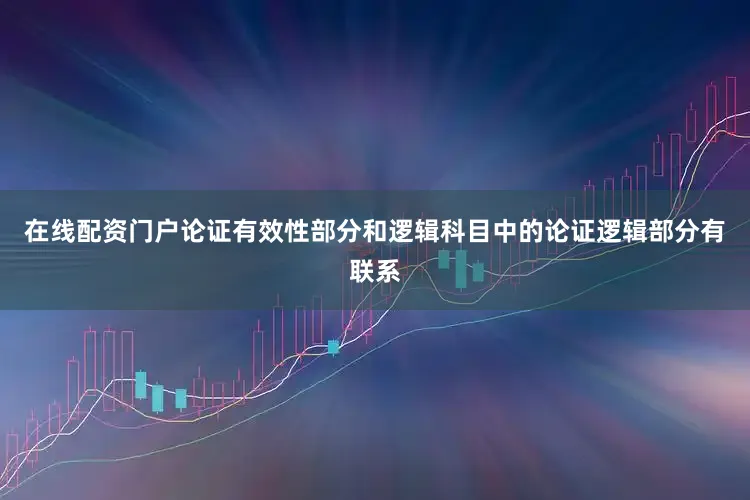 在线配资门户论证有效性部分和逻辑科目中的论证逻辑部分有联系