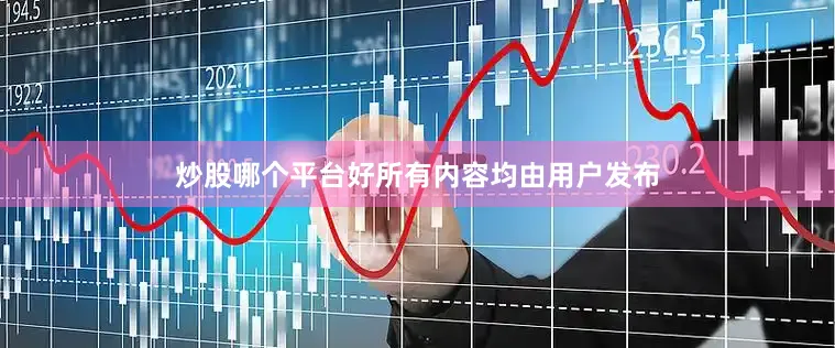 炒股哪个平台好所有内容均由用户发布
