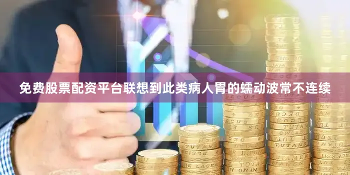 免费股票配资平台联想到此类病人胃的蠕动波常不连续