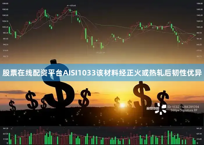 股票在线配资平台AISI1033该材料经正火或热轧后韧性优异