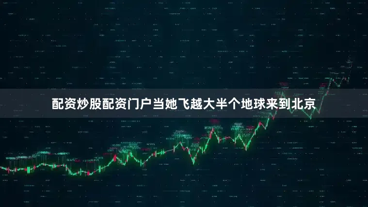 配资炒股配资门户当她飞越大半个地球来到北京