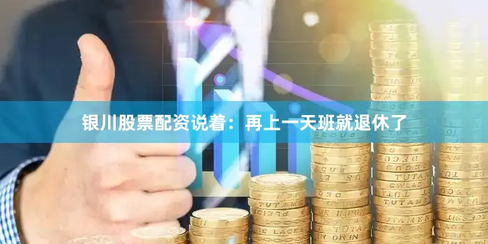 银川股票配资说着：再上一天班就退休了