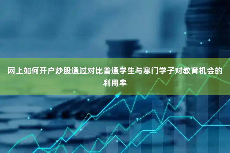 网上如何开户炒股通过对比普通学生与寒门学子对教育机会的利用率