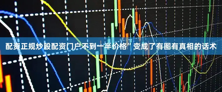配资正规炒股配资门户不到一半价格”变成了有图有真相的话术