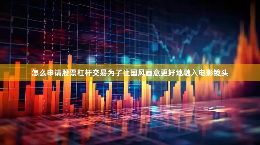 怎么申请股票杠杆交易为了让国风画意更好地融入电影镜头