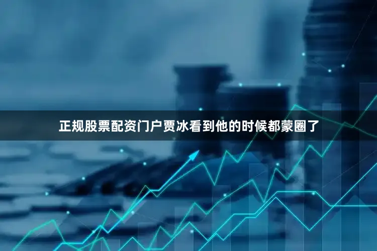 正规股票配资门户贾冰看到他的时候都蒙圈了