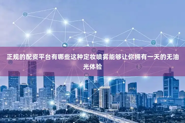 正规的配资平台有哪些这种定妆喷雾能够让你拥有一天的无油光体验