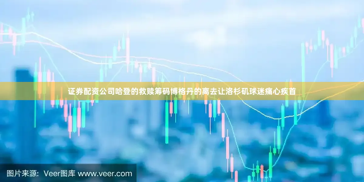 证券配资公司哈登的救赎筹码博格丹的离去让洛杉矶球迷痛心疾首