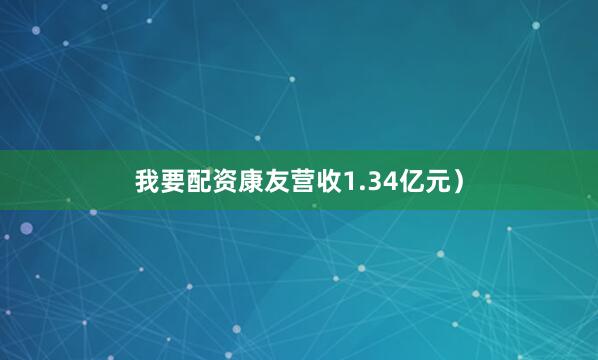 我要配资康友营收1.34亿元）