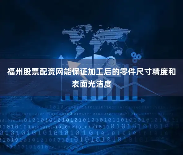 福州股票配资网能保证加工后的零件尺寸精度和表面光洁度