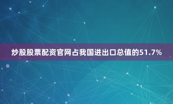 炒股股票配资官网占我国进出口总值的51.7%