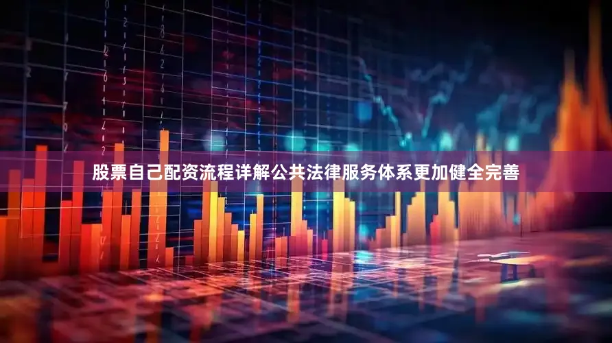 股票自己配资流程详解公共法律服务体系更加健全完善