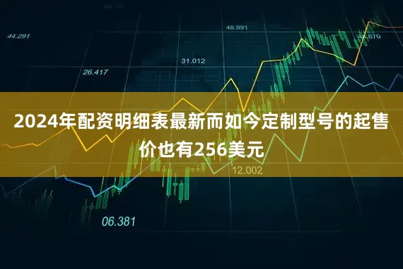 2024年配资明细表最新而如今定制型号的起售价也有256美元