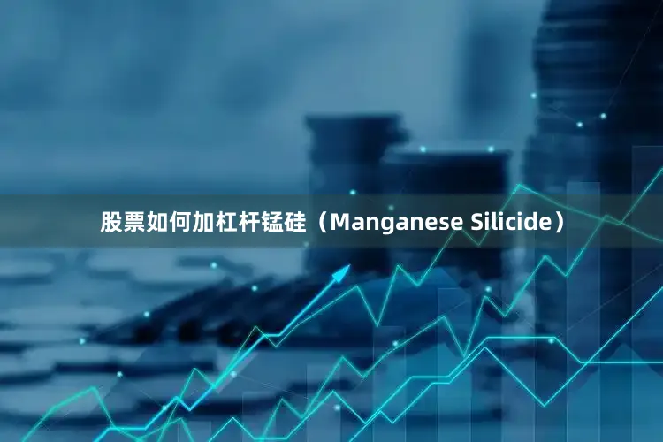 股票如何加杠杆锰硅（Manganese Silicide）