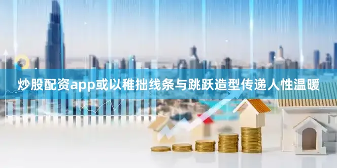 炒股配资app或以稚拙线条与跳跃造型传递人性温暖